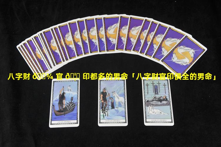 八字财 🌾 官 🦄 印都多的男命「八字财官印俱全的男命」